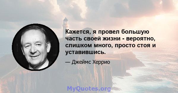 Кажется, я провел большую часть своей жизни - вероятно, слишком много, просто стоя и уставившись.