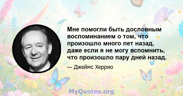 Мне помогли быть дословным воспоминанием о том, что произошло много лет назад, даже если я не могу вспомнить, что произошло пару дней назад.