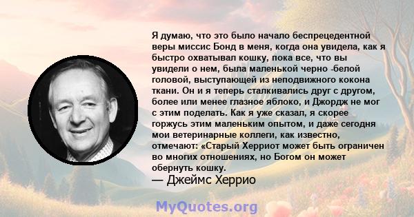 Я думаю, что это было начало беспрецедентной веры миссис Бонд в меня, когда она увидела, как я быстро охватывал кошку, пока все, что вы увидели о нем, была маленькой черно -белой головой, выступающей из неподвижного