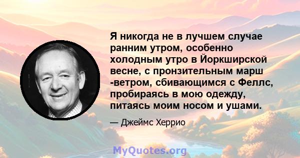 Я никогда не в лучшем случае ранним утром, особенно холодным утро в Йоркширской весне, с пронзительным марш -ветром, сбивающимся с Феллс, пробираясь в мою одежду, питаясь моим носом и ушами.