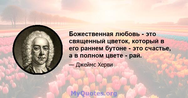 Божественная любовь - это священный цветок, который в его раннем бутоне - это счастье, а в полном цвете - рай.