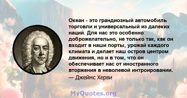 Океан - это грандиозный автомобиль торговли и универсальный из далеких наций. Для нас это особенно доброжелательно, не только так, как он входит в наши порты, урожай каждого климата и делает наш остров центром движения, 