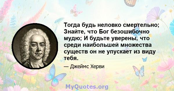 Тогда будь неловко смертельно; Знайте, что Бог безошибочно мудю; И будьте уверены, что среди наибольшей множества существ он не упускает из виду тебя.