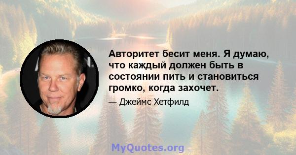 Авторитет бесит меня. Я думаю, что каждый должен быть в состоянии пить и становиться громко, когда захочет.