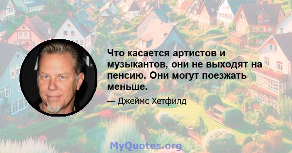 Что касается артистов и музыкантов, они не выходят на пенсию. Они могут поезжать меньше.