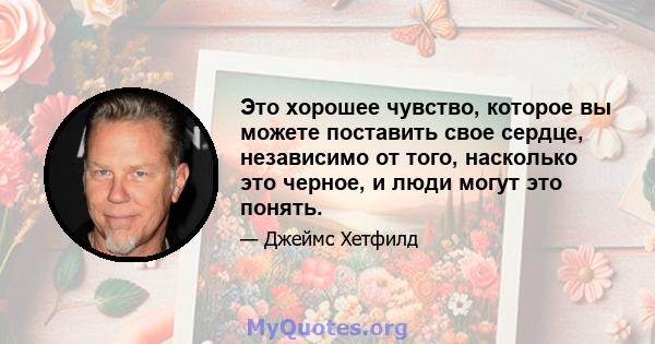 Это хорошее чувство, которое вы можете поставить свое сердце, независимо от того, насколько это черное, и люди могут это понять.