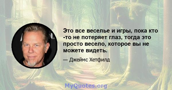 Это все веселье и игры, пока кто -то не потеряет глаз, тогда это просто весело, которое вы не можете видеть.