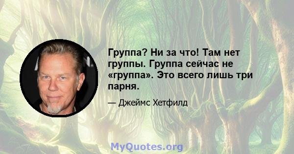 Группа? Ни за что! Там нет группы. Группа сейчас не «группа». Это всего лишь три парня.