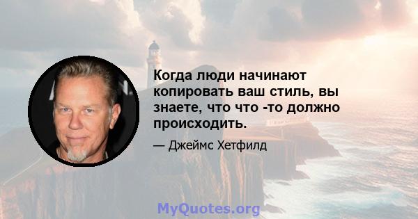 Когда люди начинают копировать ваш стиль, вы знаете, что что -то должно происходить.