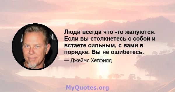 Люди всегда что -то жалуются. Если вы столкнетесь с собой и встаете сильным, с вами в порядке. Вы не ошибетесь.