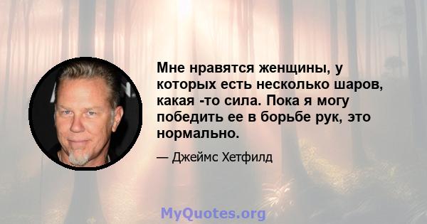 Мне нравятся женщины, у которых есть несколько шаров, какая -то сила. Пока я могу победить ее в борьбе рук, это нормально.