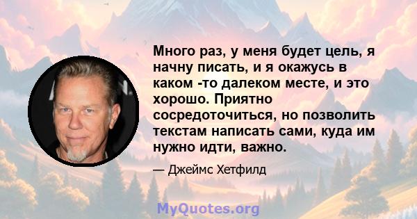 Много раз, у меня будет цель, я начну писать, и я окажусь в каком -то далеком месте, и это хорошо. Приятно сосредоточиться, но позволить текстам написать сами, куда им нужно идти, важно.