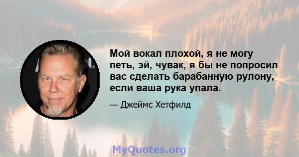 Мой вокал плохой, я не могу петь, эй, чувак, я бы не попросил вас сделать барабанную рулону, если ваша рука упала.