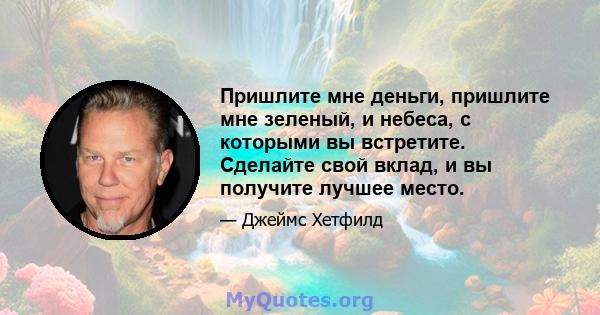 Пришлите мне деньги, пришлите мне зеленый, и небеса, с которыми вы встретите. Сделайте свой вклад, и вы получите лучшее место.