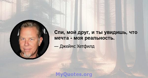 Спи, мой друг, и ты увидишь, что мечта - моя реальность.