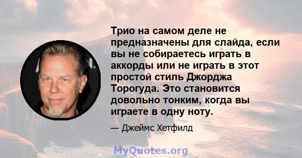 Трио на самом деле не предназначены для слайда, если вы не собираетесь играть в аккорды или не играть в этот простой стиль Джорджа Торогуда. Это становится довольно тонким, когда вы играете в одну ноту.