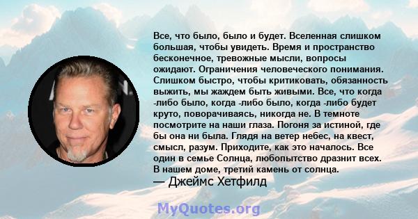 Все, что было, было и будет. Вселенная слишком большая, чтобы увидеть. Время и пространство бесконечное, тревожные мысли, вопросы ожидают. Ограничения человеческого понимания. Слишком быстро, чтобы критиковать,