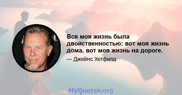 Вся моя жизнь была двойственностью: вот моя жизнь дома, вот моя жизнь на дороге.