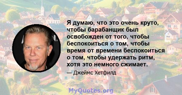 Я думаю, что это очень круто, чтобы барабанщик был освобожден от того, чтобы беспокоиться о том, чтобы время от времени беспокоиться о том, чтобы удержать ритм, хотя это немного сжимает.