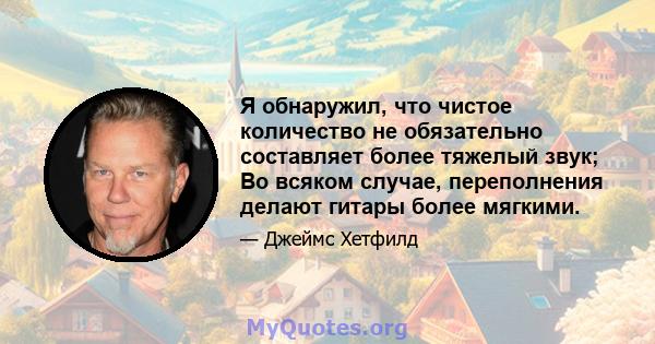 Я обнаружил, что чистое количество не обязательно составляет более тяжелый звук; Во всяком случае, переполнения делают гитары более мягкими.