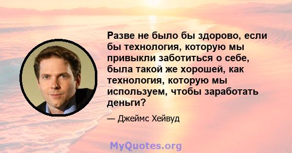 Разве не было бы здорово, если бы технология, которую мы привыкли заботиться о себе, была такой же хорошей, как технология, которую мы используем, чтобы заработать деньги?