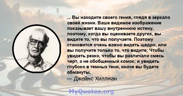 ... Вы находите своего гения, глядя в зеркало своей жизни. Ваше видимое изображение показывает вашу внутреннюю истину, поэтому, когда вы оцениваете других, вы видите то, что вы получаете. Поэтому становится очень важно