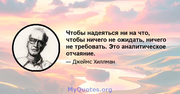 Чтобы надеяться ни на что, чтобы ничего не ожидать, ничего не требовать. Это аналитическое отчаяние.