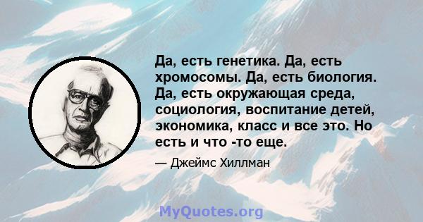 Да, есть генетика. Да, есть хромосомы. Да, есть биология. Да, есть окружающая среда, социология, воспитание детей, экономика, класс и все это. Но есть и что -то еще.