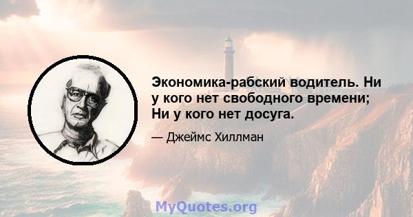 Экономика-рабский водитель. Ни у кого нет свободного времени; Ни у кого нет досуга.