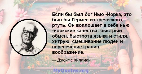 Если бы был бог Нью -Йорка, это был бы Гермес из греческого, ртуть. Он воплощает в себе нью -йоркские качества: быстрый обмен, быстрота языка и стиля, хитрую, смешивание людей и пересечение границ, воображение.