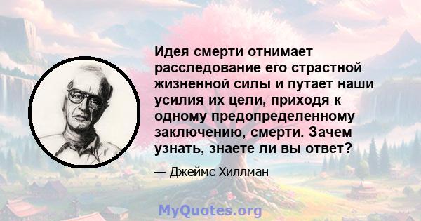 Идея смерти отнимает расследование его страстной жизненной силы и путает наши усилия их цели, приходя к одному предопределенному заключению, смерти. Зачем узнать, знаете ли вы ответ?