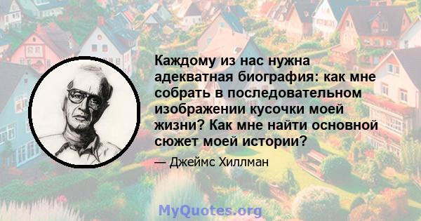 Каждому из нас нужна адекватная биография: как мне собрать в последовательном изображении кусочки моей жизни? Как мне найти основной сюжет моей истории?