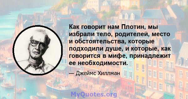 Как говорит нам Плотин, мы избрали тело, родителей, место и обстоятельства, которые подходили душе, и которые, как говорится в мифе, принадлежит ее необходимости.