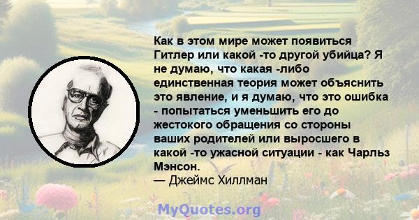 Как в этом мире может появиться Гитлер или какой -то другой убийца? Я не думаю, что какая -либо единственная теория может объяснить это явление, и я думаю, что это ошибка - попытаться уменьшить его до жестокого