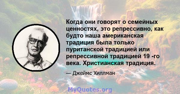 Когда они говорят о семейных ценностях, это репрессивно, как будто наша американская традиция была только пуританской традицией или репрессивной традицией 19 -го века. Христианская традиция.