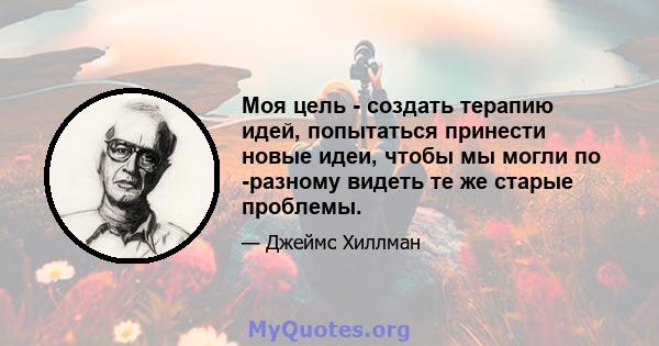 Моя цель - создать терапию идей, попытаться принести новые идеи, чтобы мы могли по -разному видеть те же старые проблемы.