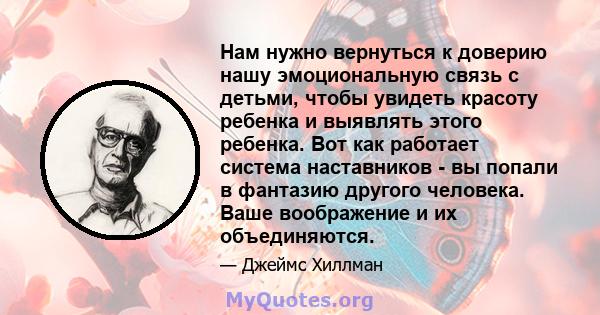 Нам нужно вернуться к доверию нашу эмоциональную связь с детьми, чтобы увидеть красоту ребенка и выявлять этого ребенка. Вот как работает система наставников - вы попали в фантазию другого человека. Ваше воображение и