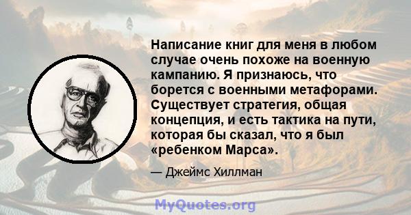 Написание книг для меня в любом случае очень похоже на военную кампанию. Я признаюсь, что борется с военными метафорами. Существует стратегия, общая концепция, и есть тактика на пути, которая бы сказал, что я был