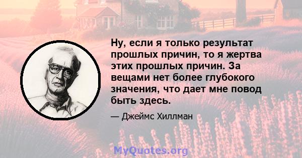 Ну, если я только результат прошлых причин, то я жертва этих прошлых причин. За вещами нет более глубокого значения, что дает мне повод быть здесь.