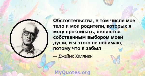 Обстоятельства, в том числе мое тело и мои родители, которых я могу проклинать, являются собственным выбором моей души, и я этого не понимаю, потому что я забыл