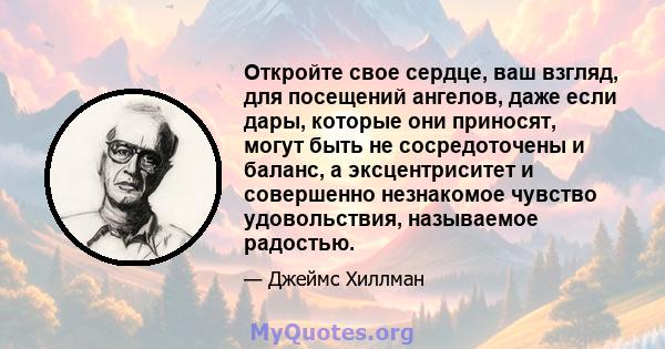 Откройте свое сердце, ваш взгляд, для посещений ангелов, даже если дары, которые они приносят, могут быть не сосредоточены и баланс, а эксцентриситет и совершенно незнакомое чувство удовольствия, называемое радостью.