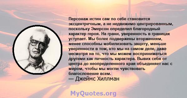 Персонаж истин сам по себе становится эксцентричным, а не недвижимо центрированным, поскольку Эмерсон определил благородный характер героя. На грани, уверенность в границах уступает. Мы более подвержены вторжениям,