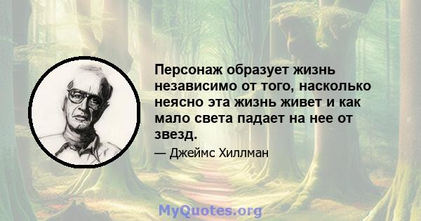 Персонаж образует жизнь независимо от того, насколько неясно эта жизнь живет и как мало света падает на нее от звезд.