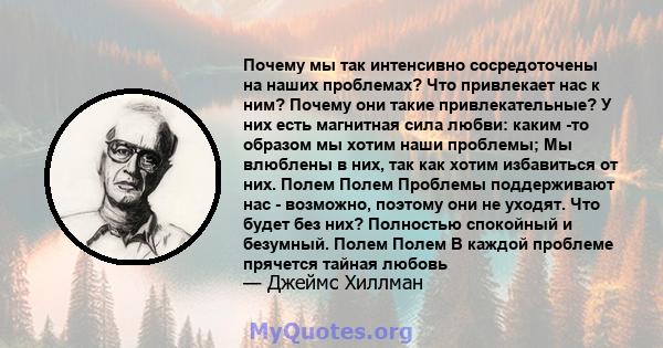 Почему мы так интенсивно сосредоточены на наших проблемах? Что привлекает нас к ним? Почему они такие привлекательные? У них есть магнитная сила любви: каким -то образом мы хотим наши проблемы; Мы влюблены в них, так