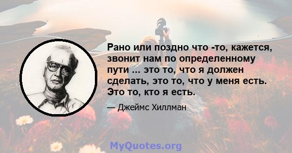 Рано или поздно что -то, кажется, звонит нам по определенному пути ... это то, что я должен сделать, это то, что у меня есть. Это то, кто я есть.