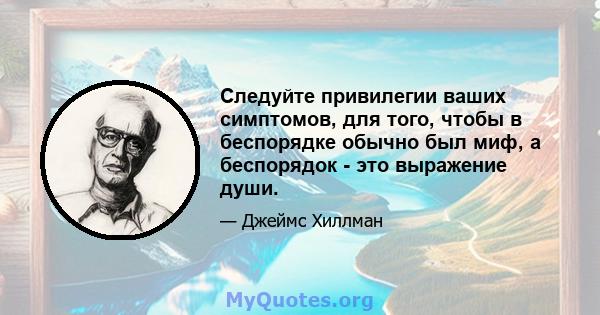 Следуйте привилегии ваших симптомов, для того, чтобы в беспорядке обычно был миф, а беспорядок - это выражение души.