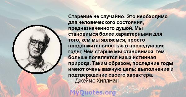 Старение не случайно. Это необходимо для человеческого состояния, предназначенного душой. Мы становимся более характерными для того, кем мы являемся, просто продолжительностью в последующие годы; Чем старше мы