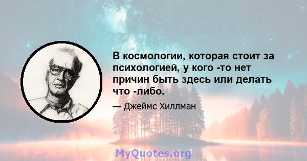 В космологии, которая стоит за психологией, у кого -то нет причин быть здесь или делать что -либо.