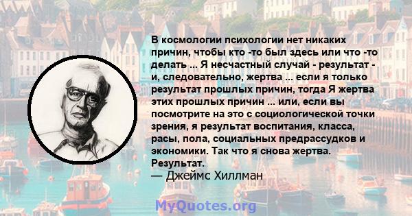 В космологии психологии нет никаких причин, чтобы кто -то был здесь или что -то делать ... Я несчастный случай - результат - и, следовательно, жертва ... если я только результат прошлых причин, тогда Я жертва этих