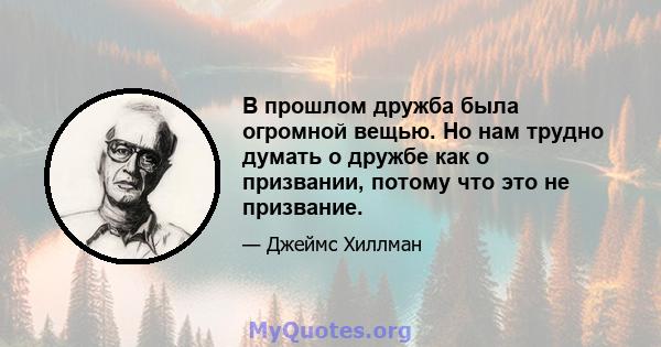 В прошлом дружба была огромной вещью. Но нам трудно думать о дружбе как о призвании, потому что это не призвание.